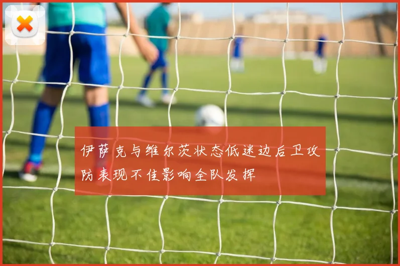 伊萨克与维尔茨状态低迷边后卫攻防表现不佳影响全队发挥