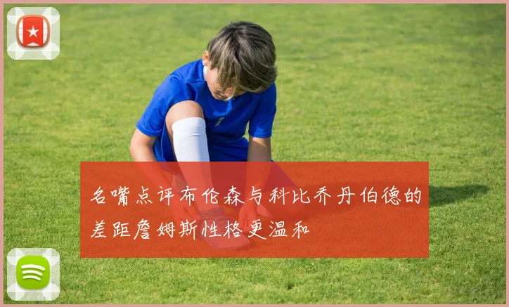 名嘴点评布伦森与科比乔丹伯德的差距詹姆斯性格更温和