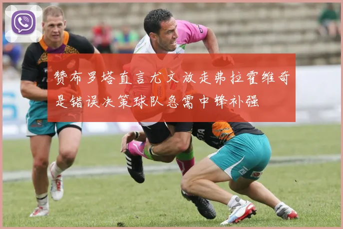赞布罗塔直言尤文放走弗拉霍维奇是错误决策球队急需中锋补强