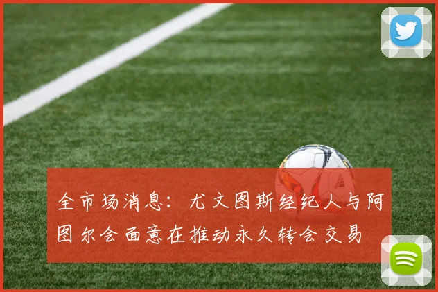 全市场消息：尤文图斯经纪人与阿图尔会面意在推动永久转会交易