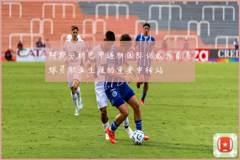 阿斯分析巴甲逐渐国际化成为南美球员职业生涯的重要中转站