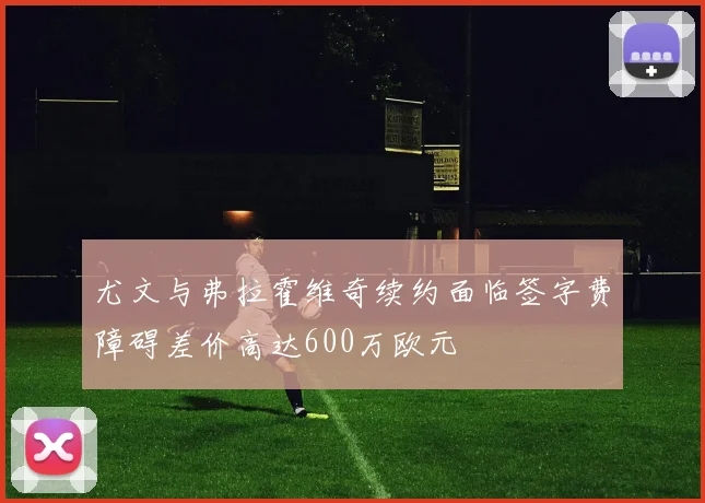 尤文与弗拉霍维奇续约面临签字费障碍差价高达600万欧元