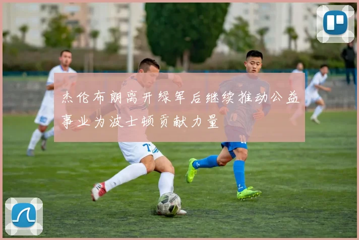 杰伦布朗离开绿军后继续推动公益事业为波士顿贡献力量
