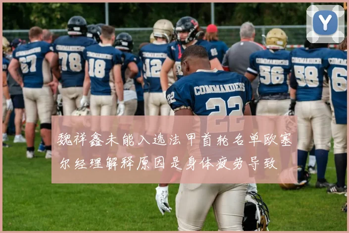 魏祥鑫未能入选法甲首轮名单欧塞尔经理解释原因是身体疲劳导致
