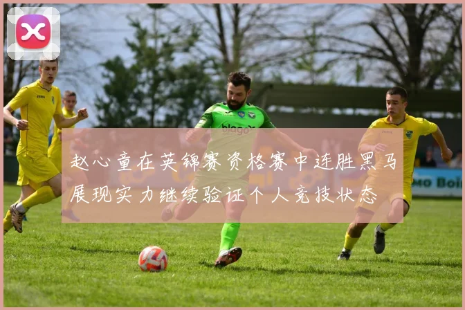 赵心童在英锦赛资格赛中连胜黑马展现实力继续验证个人竞技状态