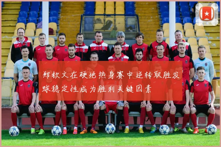 郑钦文在硬地热身赛中逆转取胜发球稳定性成为胜利关键因素