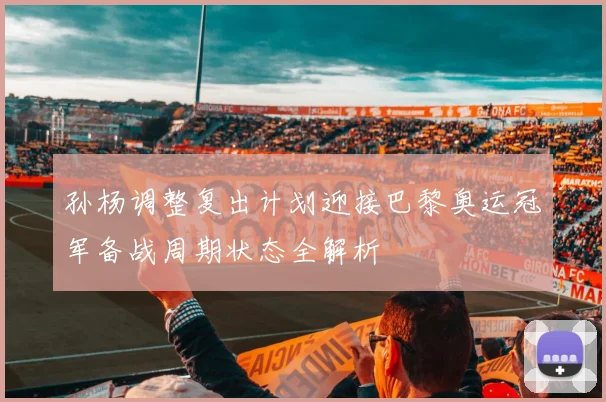 孙杨调整复出计划迎接巴黎奥运冠军备战周期状态全解析