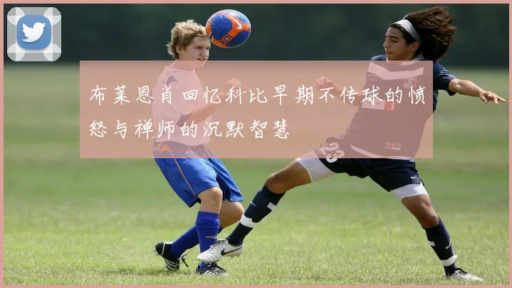 布莱恩肖回忆科比早期不传球的愤怒与禅师的沉默智慧
