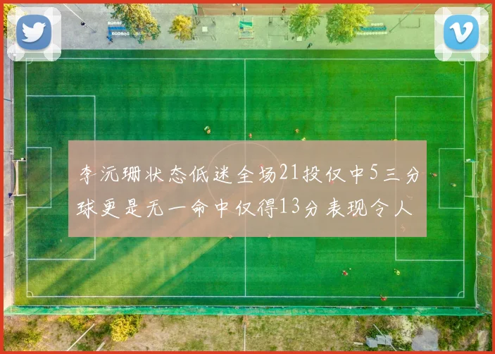 李沅珊状态低迷全场21投仅中5三分球更是无一命中仅得13分表现令人失望